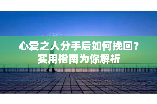 心爱之人分手后如何挽回？实用指南为你解析