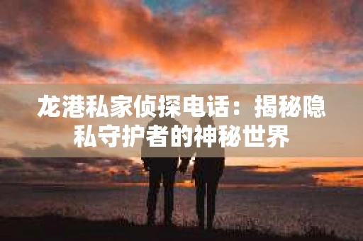 龙港私家侦探电话：揭秘隐私守护者的神秘世界