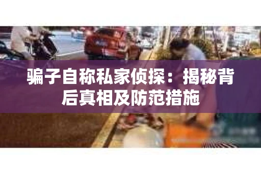 骗子自称私家侦探：揭秘背后真相及防范措施