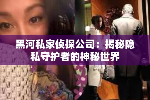 黑河私家侦探公司：揭秘隐私守护者的神秘世界