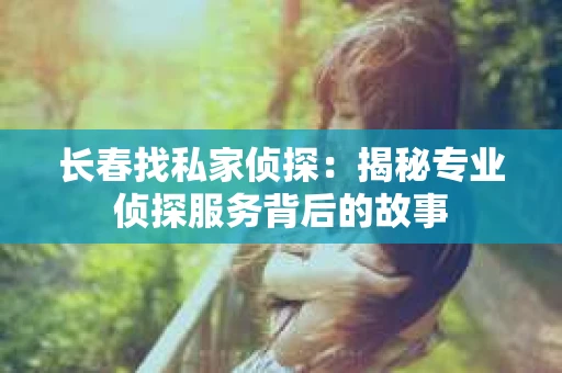 长春找私家侦探：揭秘专业侦探服务背后的故事