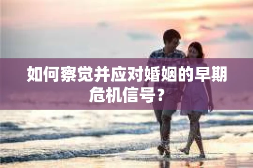 如何察觉并应对婚姻的早期危机信号？