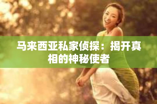 马来西亚私家侦探：揭开真相的神秘使者