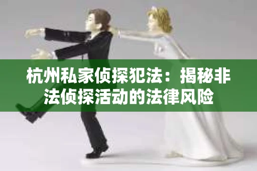 杭州私家侦探犯法：揭秘非法侦探活动的法律风险