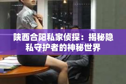 陕西合阳私家侦探：揭秘隐私守护者的神秘世界