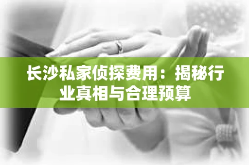 长沙私家侦探费用：揭秘行业真相与合理预算