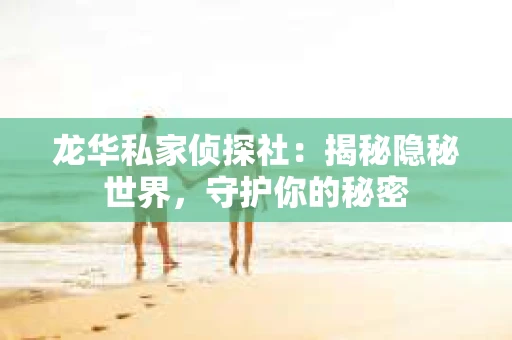 龙华私家侦探社：揭秘隐秘世界，守护你的秘密