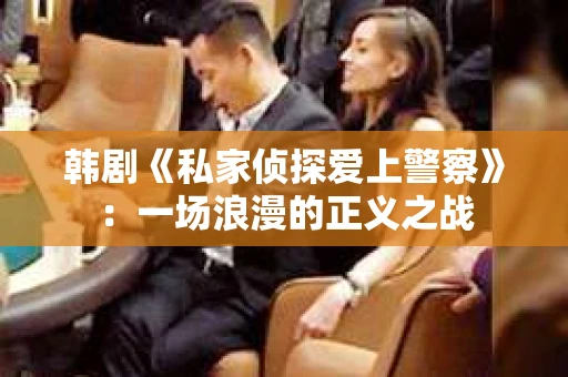韩剧《私家侦探爱上警察》：一场浪漫的正义之战