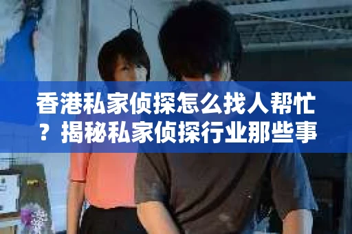 香港私家侦探怎么找人帮忙？揭秘私家侦探行业那些事儿