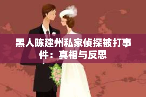 黑人陈建州私家侦探被打事件：真相与反思