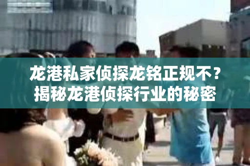 龙港私家侦探龙铭正规不？揭秘龙港侦探行业的秘密