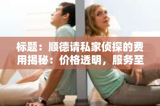 标题：顺德请私家侦探的费用揭秘：价格透明，服务至上