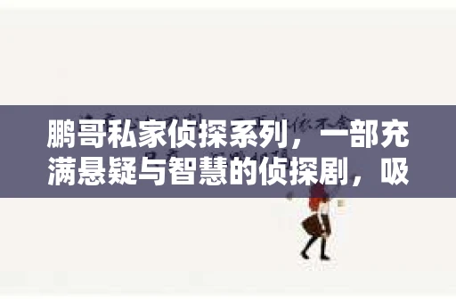 鹏哥私家侦探系列，一部充满悬疑与智慧的侦探剧，吸引了无数观众的眼球。今天，就让我带你走进这个充满神秘色彩的侦探世界，一起在线观看鹏哥私家侦探系列，感受那扣人心弦的故事情节。