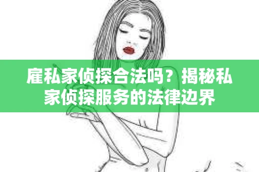 雇私家侦探合法吗？揭秘私家侦探服务的法律边界