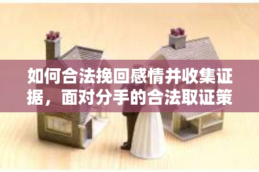 如何合法挽回感情并收集证据，面对分手的合法取证策略