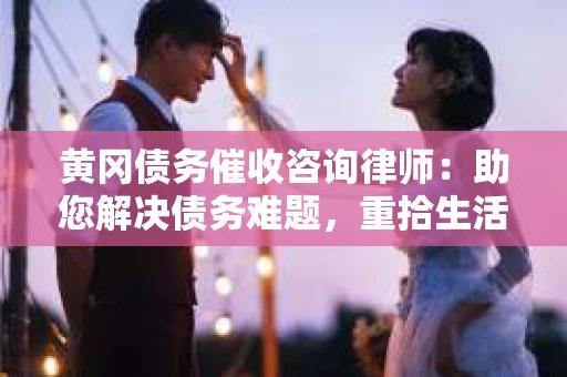 黄冈债务催收咨询律师：助您解决债务难题，重拾生活信心
