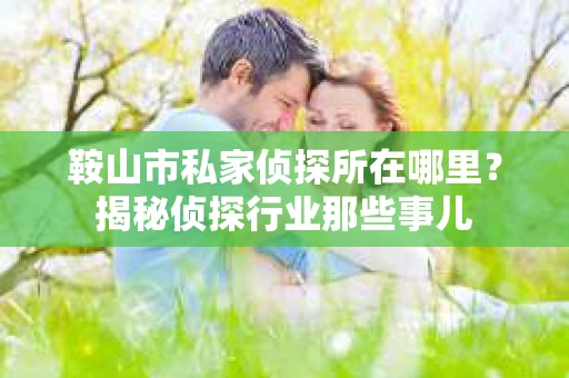 鞍山市私家侦探所在哪里？揭秘侦探行业那些事儿