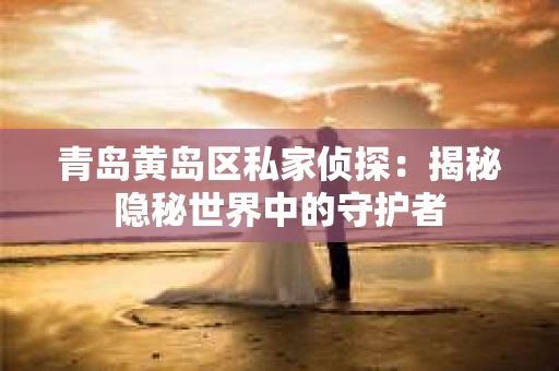 青岛黄岛区私家侦探：揭秘隐秘世界中的守护者