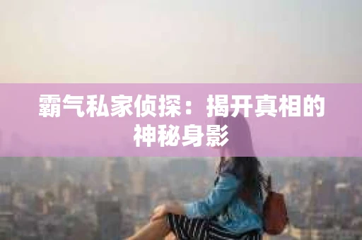 霸气私家侦探：揭开真相的神秘身影