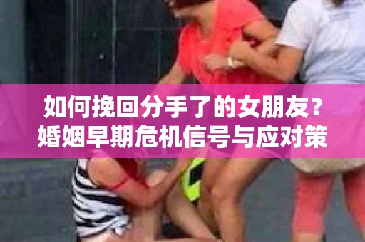 如何挽回分手了的女朋友?婚姻早期危机信号与应对策略 如何挽回分手了的女朋友?婚姻早期危机信号与应对策略