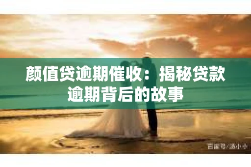 颜值贷逾期催收：揭秘贷款逾期背后的故事