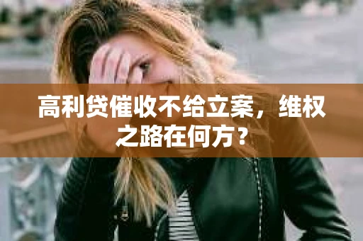 高利贷催收不给立案，维权之路在何方？