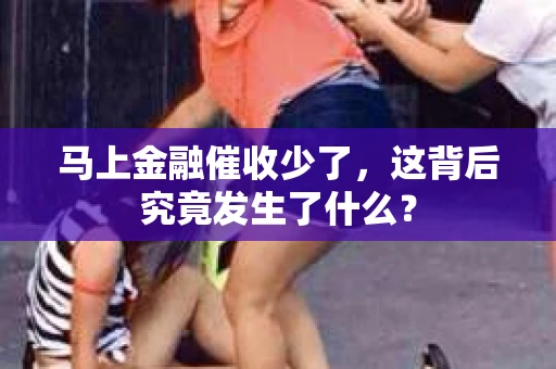 马上金融催收少了，这背后究竟发生了什么？
