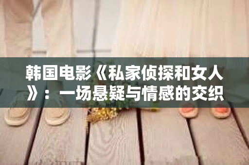 韩国电影《私家侦探和女人》：一场悬疑与情感的交织之旅
