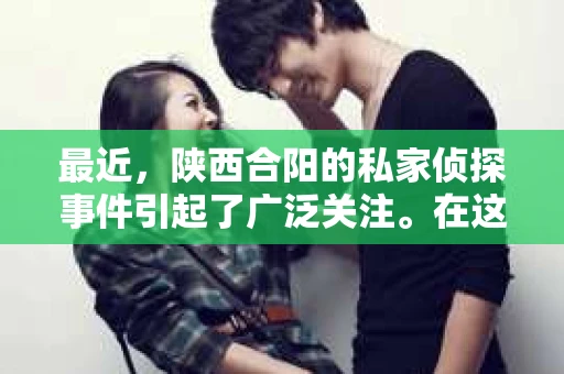 最近，陕西合阳的私家侦探事件引起了广泛关注。在这个信息爆炸的时代，隐私保护显得尤为重要。今天，我们就来聊聊这个事件，看看它背后的一些故事。