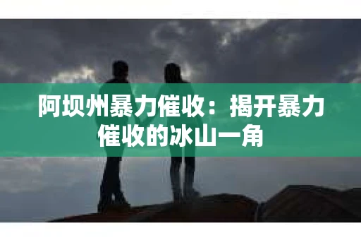 阿坝州暴力催收：揭开暴力催收的冰山一角