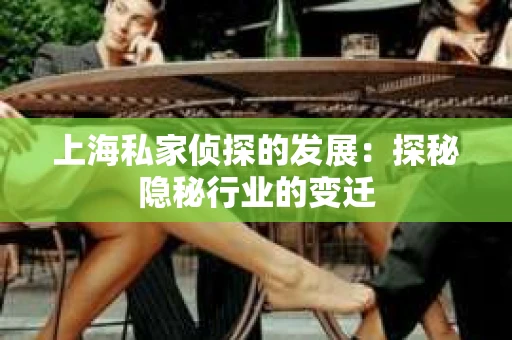 上海私家侦探的发展：探秘隐秘行业的变迁