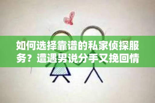 如何选择靠谱的私家侦探服务？遭遇男说分手又挽回情况怎么办？