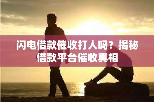闪电借款催收打人吗？揭秘借款平台催收真相