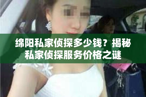 绵阳私家侦探多少钱？揭秘私家侦探服务价格之谜