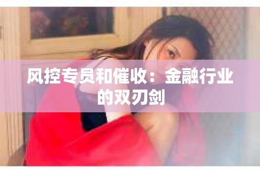 风控专员和催收：金融行业的双刃剑