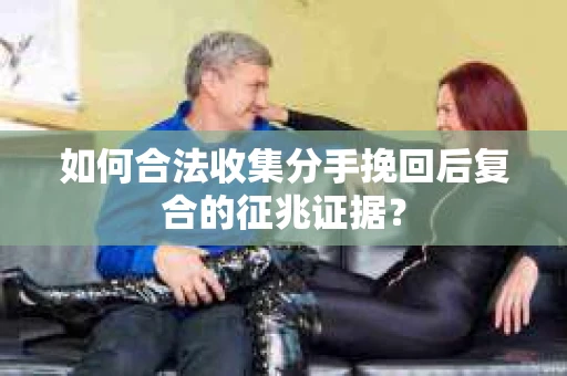 如何合法收集分手挽回后复合的征兆证据？