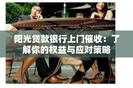 阳光贷款银行上门催收：了解你的权益与应对策略