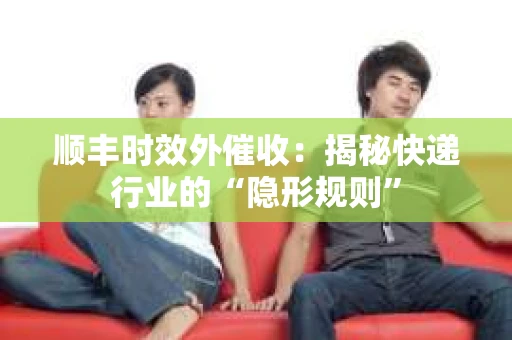 顺丰时效外催收：揭秘快递行业的“隐形规则”