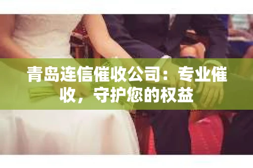 青岛连信催收公司：专业催收，守护您的权益