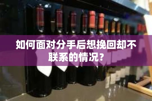 如何面对分手后想挽回却不联系的情况？