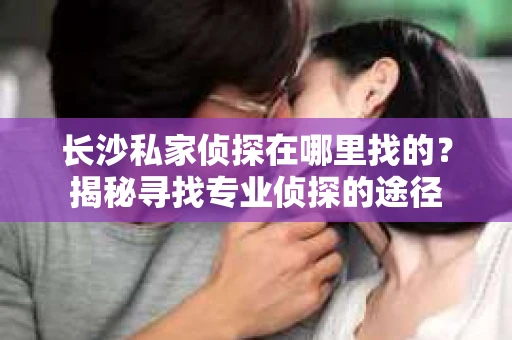 长沙私家侦探在哪里找的？揭秘寻找专业侦探的途径