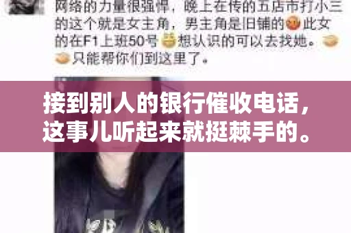 接到别人的银行催收电话，这事儿听起来就挺棘手的。我最近就遇到了这样的事情，所以想和大家聊聊这个话题。首先，你得明白，银行催收电话并不是什么新鲜事儿，但面对这样的电话，我们该如何应对呢？下面，我就从自己的经历出发，和大家分享一下我的看法。