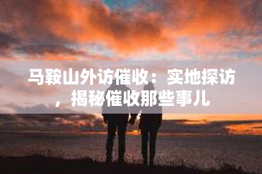 马鞍山外访催收：实地探访，揭秘催收那些事儿