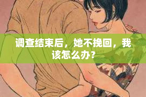 调查结束后，她不挽回，我该怎么办？
