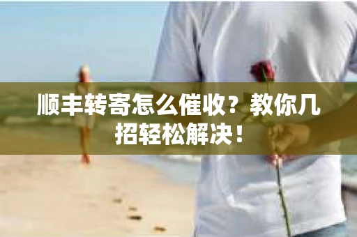 顺丰转寄怎么催收？教你几招轻松解决！