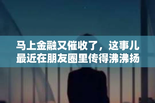 马上金融又催收了，这事儿最近在朋友圈里传得沸沸扬扬。说实话，我也有点好奇，这马上金融到底是怎么回事？催收又是怎么一回事？今天，我就来跟大家聊聊这个话题。