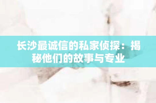 长沙最诚信的私家侦探：揭秘他们的故事与专业