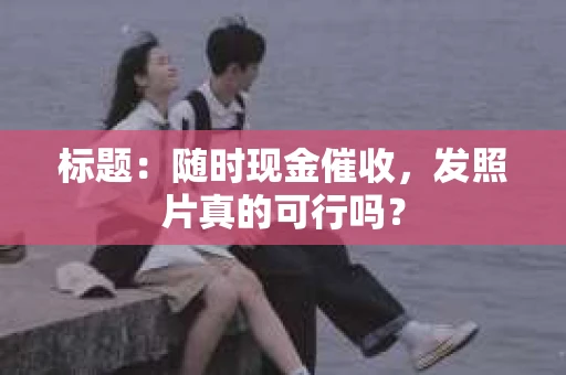 标题：随时现金催收，发照片真的可行吗？
