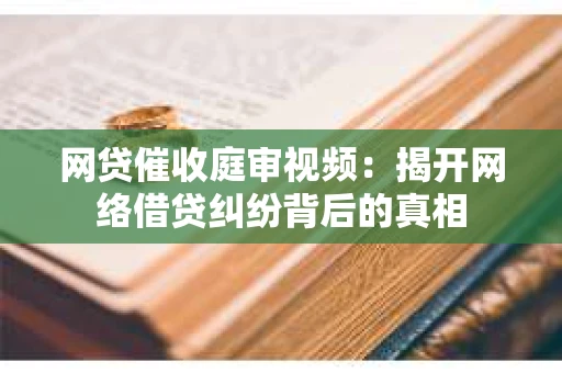 网贷催收庭审视频：揭开网络借贷纠纷背后的真相