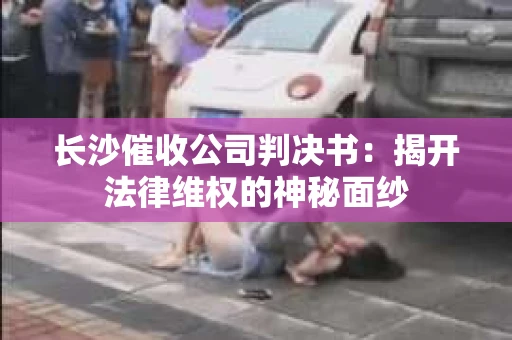 长沙催收公司判决书：揭开法律维权的神秘面纱
